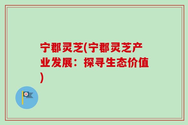 宁郡灵芝(宁郡灵芝产业发展:探寻生态价值)-第1张图片-卓越灵芝孢子粉 宁郡灵芝(宁郡灵芝产业发展:探寻生态价值)-第1张图片-卓越灵芝孢子粉