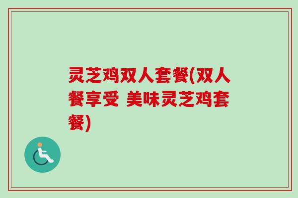 灵芝鸡双人套餐(双人餐享受 美味灵芝鸡套餐)-第1张图片-卓越灵芝孢子粉 灵芝鸡双人套餐(双人餐享受 美味灵芝鸡套餐)-第1张图片-卓越灵芝孢子粉