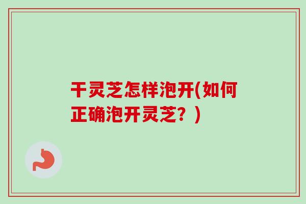 干灵芝怎样泡开(如何正确泡开灵芝?)-第1张图片-卓越灵芝孢子粉 干灵芝怎样泡开(如何正确泡开灵芝?)-第1张图片-卓越灵芝孢子粉