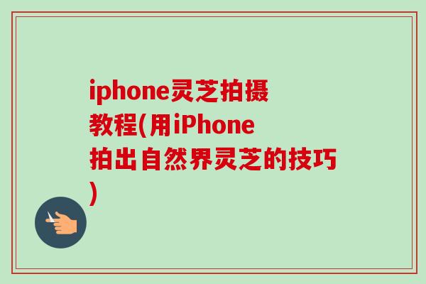 iphone灵芝拍摄教程(用iPhone拍出自然界灵芝的技巧)-第1张图片-卓越灵芝孢子粉
