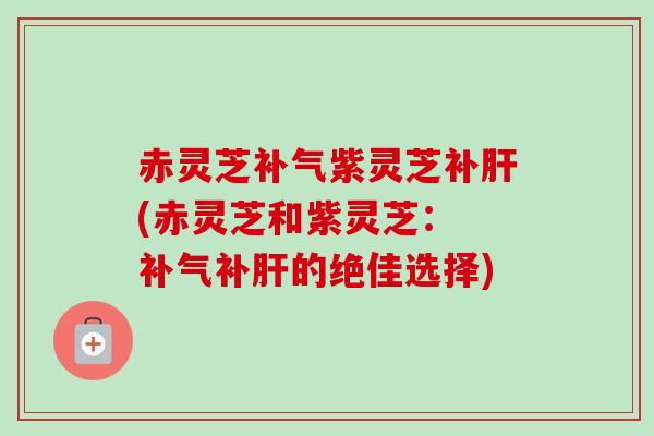 赤灵芝补气紫灵芝补肝(赤灵芝和紫灵芝: 补气补肝的绝佳选择)-第1张图片-卓越灵芝孢子粉 赤灵芝补气紫灵芝补肝(赤灵芝和紫灵芝: 补气补肝的绝佳选择)-第1张图片-卓越灵芝孢子粉