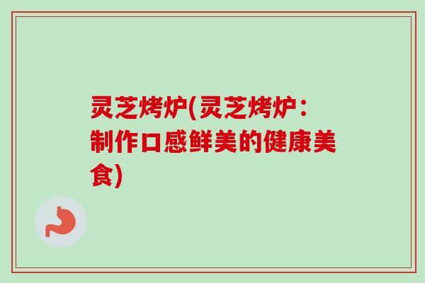 灵芝烤炉(灵芝烤炉：制作口感鲜美的健康美食)-第1张图片-卓越灵芝孢子粉