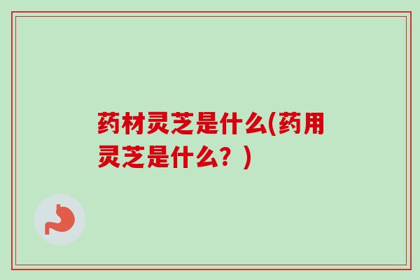 药材灵芝是什么(药用灵芝是什么?)-第1张图片-卓越灵芝孢子粉 药材灵芝是什么(药用灵芝是什么?)-第1张图片-卓越灵芝孢子粉