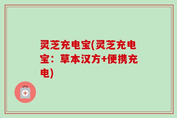 灵芝充电宝(灵芝充电宝：草本汉方+便携充电)-第1张图片-卓越灵芝孢子粉