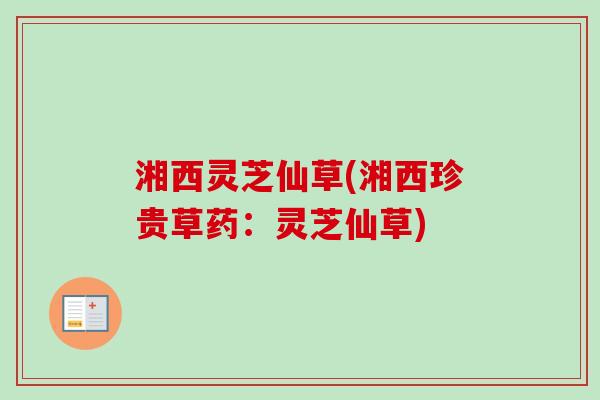 湘西灵芝仙草(湘西珍贵草药：灵芝仙草)-第1张图片-卓越灵芝孢子粉