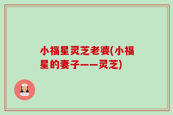 小福星灵芝老婆(小福星的妻子——灵芝)-第1张图片-卓越灵芝孢子粉