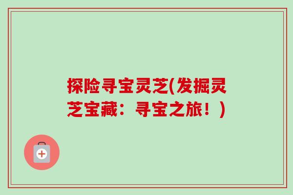 探险寻宝灵芝(发掘灵芝宝藏：寻宝之旅！)-第1张图片-卓越灵芝孢子粉