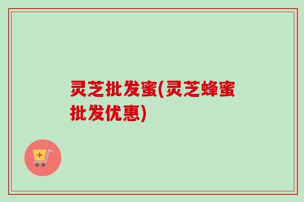 灵芝批发蜜(灵芝蜂蜜批发优惠)-第1张图片-卓越灵芝孢子粉 灵芝批发蜜(灵芝蜂蜜批发优惠)-第1张图片-卓越灵芝孢子粉