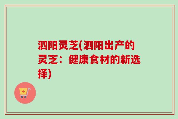 泗阳灵芝(泗阳出产的灵芝:健康食材的新选择)-第1张图片-卓越灵芝孢子粉 泗阳灵芝(泗阳出产的灵芝:健康食材的新选择)-第1张图片-卓越灵芝孢子粉