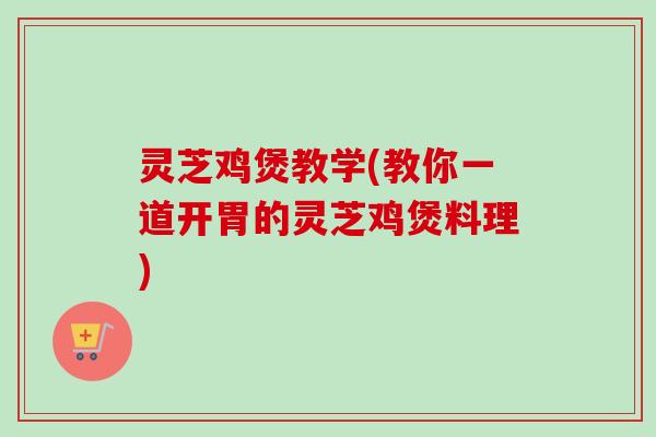 灵芝鸡煲教学(教你一道开胃的灵芝鸡煲料理)-第1张图片-卓越灵芝孢子粉