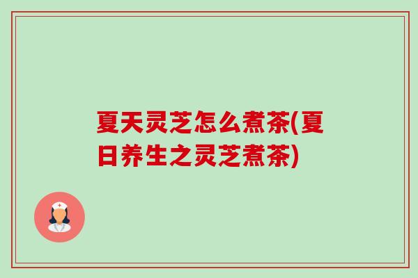 夏天灵芝怎么煮茶(夏日养生之灵芝煮茶)-第1张图片-卓越灵芝孢子粉