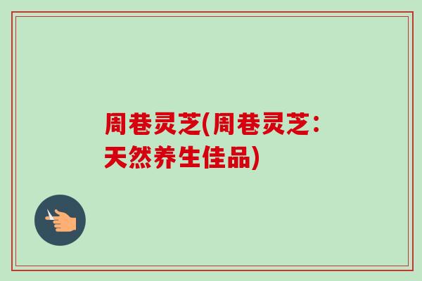 周巷灵芝(周巷灵芝：天然养生佳品)-第1张图片-卓越灵芝孢子粉