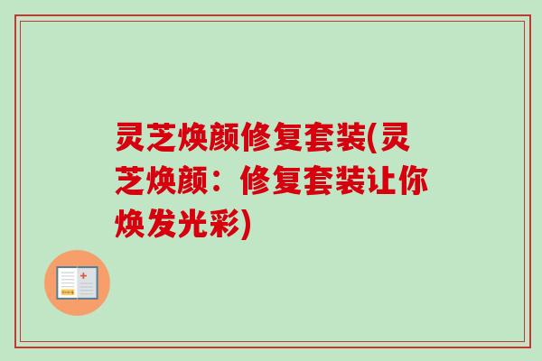 灵芝焕颜修复套装(灵芝焕颜：修复套装让你焕发光彩)-第1张图片-卓越灵芝孢子粉