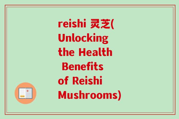 reishi 灵芝(Unlocking the Health Benefits of Reishi Mushrooms)-第1张图片-卓越灵芝孢子粉