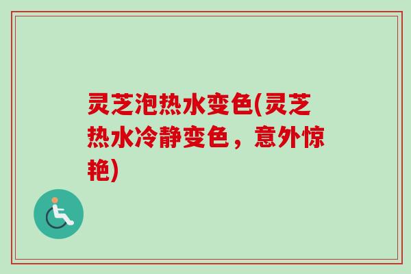 灵芝泡热水变色(灵芝热水冷静变色,意外惊艳)-第1张图片-卓越灵芝孢子粉 灵芝泡热水变色(灵芝热水冷静变色,意外惊艳)-第1张图片-卓越灵芝孢子粉