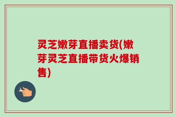 灵芝嫩芽直播卖货(嫩芽灵芝直播带货火爆销售)-第1张图片-卓越灵芝孢子粉 灵芝嫩芽直播卖货(嫩芽灵芝直播带货火爆销售)-第1张图片-卓越灵芝孢子粉