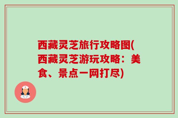西藏灵芝旅行攻略图(西藏灵芝游玩攻略:美食、景点一网打尽)-第1张图片-卓越灵芝孢子粉 西藏灵芝旅行攻略图(西藏灵芝游玩攻略:美食、景点一网打尽)-第1张图片-卓越灵芝孢子粉