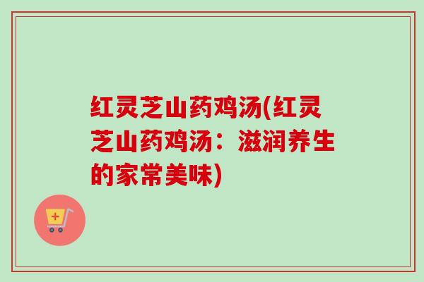 红灵芝山药鸡汤(红灵芝山药鸡汤:滋润养生的家常美味)-第1张图片-卓越灵芝孢子粉 红灵芝山药鸡汤(红灵芝山药鸡汤:滋润养生的家常美味)-第1张图片-卓越灵芝孢子粉