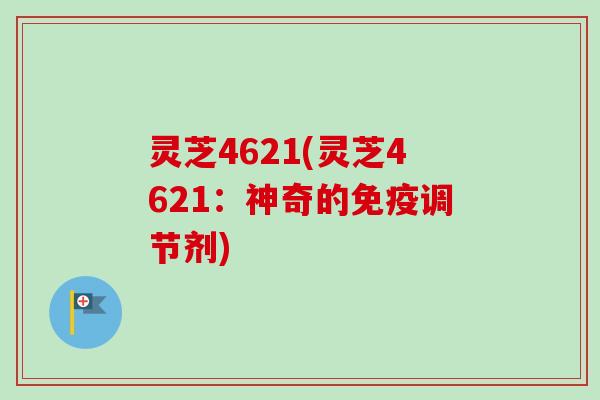 灵芝4621(灵芝4621:神奇的免疫调节剂)-第1张图片-卓越灵芝孢子粉 灵芝4621(灵芝4621:神奇的免疫调节剂)-第1张图片-卓越灵芝孢子粉