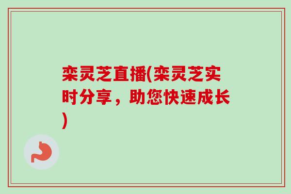 栾灵芝直播(栾灵芝实时分享，助您快速成长)-第1张图片-卓越灵芝孢子粉