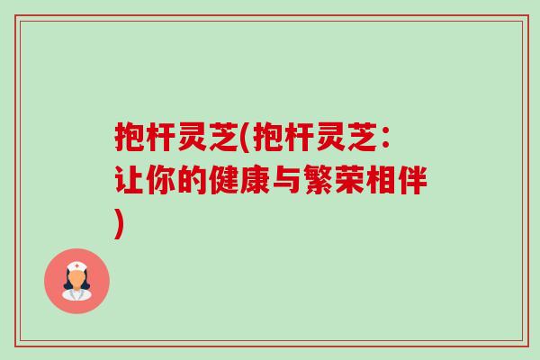 抱杆灵芝(抱杆灵芝:让你的健康与繁荣相伴)-第1张图片-卓越灵芝孢子粉 抱杆灵芝(抱杆灵芝:让你的健康与繁荣相伴)-第1张图片-卓越灵芝孢子粉