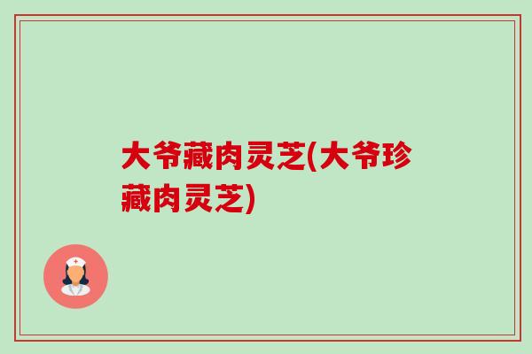 大爷藏肉灵芝(大爷珍藏肉灵芝)-第1张图片-卓越灵芝孢子粉 大爷藏肉灵芝(大爷珍藏肉灵芝)-第1张图片-卓越灵芝孢子粉