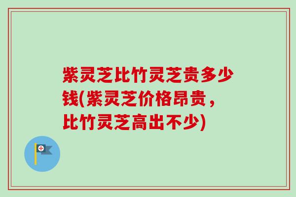 紫灵芝比竹灵芝贵多少钱(紫灵芝价格昂贵,比竹灵芝高出不少)-第1张图片-卓越灵芝孢子粉 紫灵芝比竹灵芝贵多少钱(紫灵芝价格昂贵,比竹灵芝高出不少)-第1张图片-卓越灵芝孢子粉