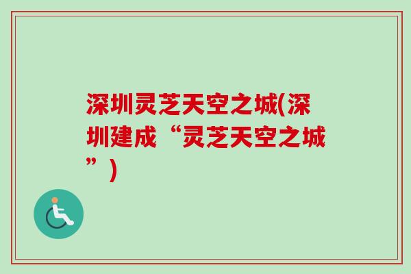深圳灵芝天空之城(深圳建成“灵芝天空之城”)-第1张图片-卓越灵芝孢子粉 深圳灵芝天空之城(深圳建成“灵芝天空之城”)-第1张图片-卓越灵芝孢子粉