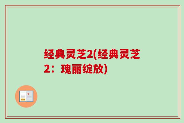 经典灵芝2(经典灵芝2:瑰丽绽放)-第1张图片-卓越灵芝孢子粉 经典灵芝2(经典灵芝2:瑰丽绽放)-第1张图片-卓越灵芝孢子粉