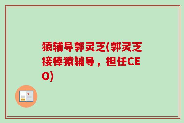 猿辅导郭灵芝(郭灵芝接棒猿辅导，担任CEO)-第1张图片-卓越灵芝孢子粉