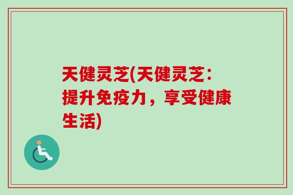 天健灵芝(天健灵芝：提升免疫力，享受健康生活)-第1张图片-卓越灵芝孢子粉