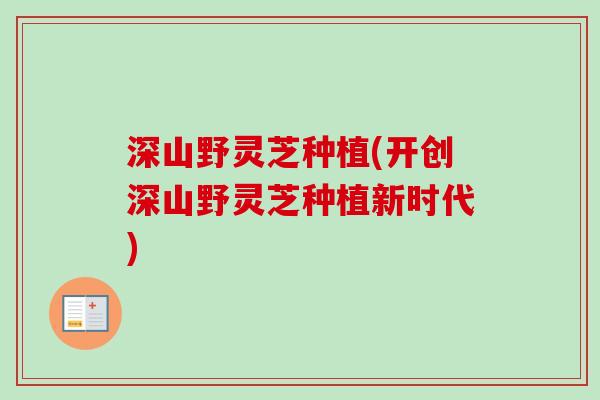 深山野灵芝种植(开创深山野灵芝种植新时代)-第1张图片-卓越灵芝孢子粉 深山野灵芝种植(开创深山野灵芝种植新时代)-第1张图片-卓越灵芝孢子粉