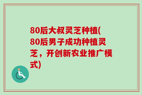 80后大叔灵芝种植(80后男子成功种植灵芝,开创新农业推广模式)-第1张图片-卓越灵芝孢子粉 80后大叔灵芝种植(80后男子成功种植灵芝,开创新农业推广模式)-第1张图片-卓越灵芝孢子粉