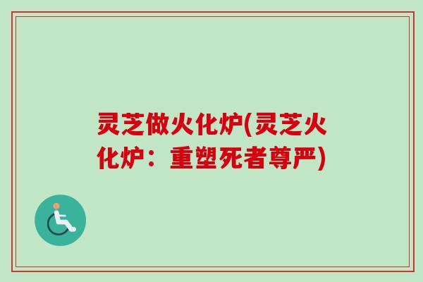 灵芝做火化炉(灵芝火化炉:重塑死者尊严)-第1张图片-卓越灵芝孢子粉 灵芝做火化炉(灵芝火化炉:重塑死者尊严)-第1张图片-卓越灵芝孢子粉