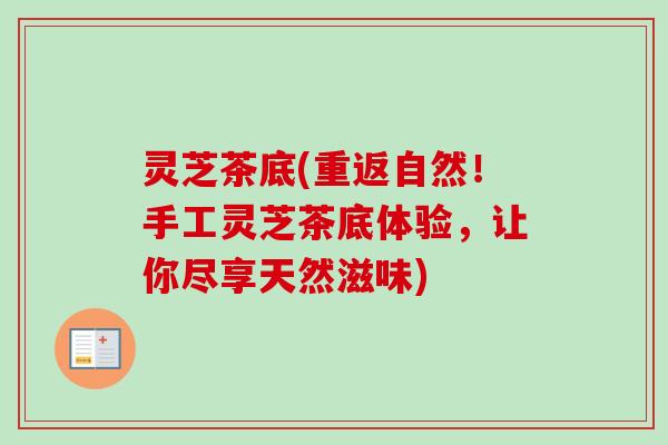 灵芝茶底(重返自然!手工灵芝茶底体验,让你尽享天然滋味)-第1张图片-卓越灵芝孢子粉 灵芝茶底(重返自然!手工灵芝茶底体验,让你尽享天然滋味)-第1张图片-卓越灵芝孢子粉