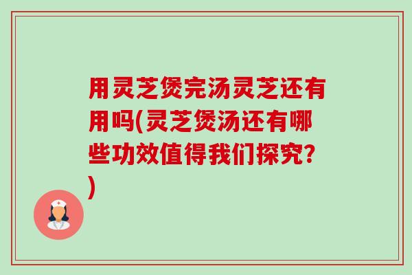 用灵芝煲完汤灵芝还有用吗(灵芝煲汤还有哪些功效值得我们探究？)-第1张图片-卓越灵芝孢子粉