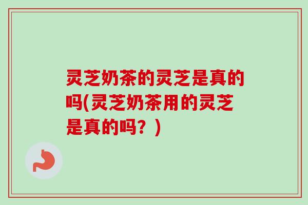 灵芝奶茶的灵芝是真的吗(灵芝奶茶用的灵芝是真的吗?)-第1张图片-卓越灵芝孢子粉 灵芝奶茶的灵芝是真的吗(灵芝奶茶用的灵芝是真的吗?)-第1张图片-卓越灵芝孢子粉