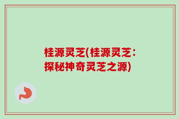 桂源灵芝(桂源灵芝:探秘神奇灵芝之源)-第1张图片-卓越灵芝孢子粉 桂源灵芝(桂源灵芝:探秘神奇灵芝之源)-第1张图片-卓越灵芝孢子粉