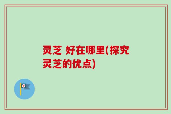 灵芝 好在哪里(探究灵芝的优点)-第1张图片-卓越灵芝孢子粉