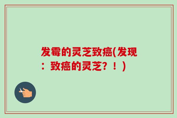 发霉的灵芝致癌(发现:致癌的灵芝?!)-第1张图片-卓越灵芝孢子粉 发霉的灵芝致癌(发现:致癌的灵芝?!)-第1张图片-卓越灵芝孢子粉