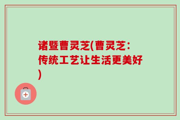 诸暨曹灵芝(曹灵芝:传统工艺让生活更美好)-第1张图片-卓越灵芝孢子粉 诸暨曹灵芝(曹灵芝:传统工艺让生活更美好)-第1张图片-卓越灵芝孢子粉