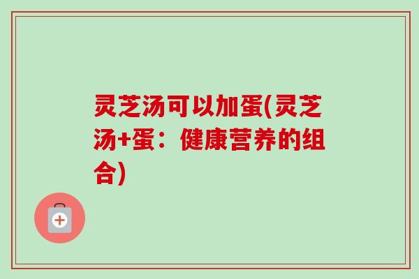 灵芝汤可以加蛋(灵芝汤+蛋:健康营养的组合)-第1张图片-卓越灵芝孢子粉 灵芝汤可以加蛋(灵芝汤+蛋:健康营养的组合)-第1张图片-卓越灵芝孢子粉