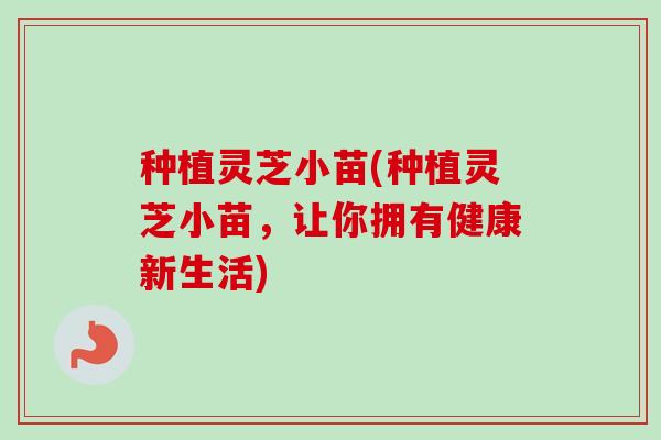 种植灵芝小苗(种植灵芝小苗,让你拥有健康新生活)-第1张图片-卓越灵芝孢子粉 种植灵芝小苗(种植灵芝小苗,让你拥有健康新生活)-第1张图片-卓越灵芝孢子粉