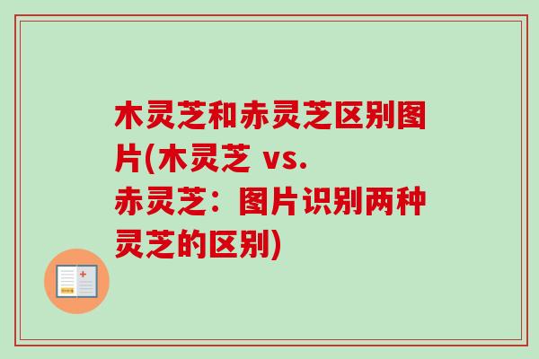 木灵芝和赤灵芝区别图片(木灵芝 vs. 赤灵芝：图片识别两种灵芝的区别)-第1张图片-卓越灵芝孢子粉