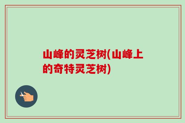 山峰的灵芝树(山峰上的奇特灵芝树)-第1张图片-卓越灵芝孢子粉