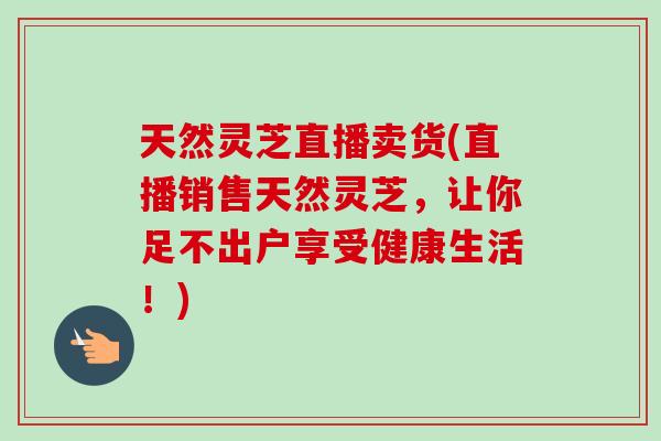 天然灵芝直播卖货(直播销售天然灵芝,让你足不出户享受健康生活!)-第1张图片-卓越灵芝孢子粉 天然灵芝直播卖货(直播销售天然灵芝,让你足不出户享受健康生活!)-第1张图片-卓越灵芝孢子粉