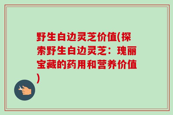 野生白边灵芝价值(探索野生白边灵芝:瑰丽宝藏的药用和营养价值)-第1张图片-卓越灵芝孢子粉 野生白边灵芝价值(探索野生白边灵芝:瑰丽宝藏的药用和营养价值)-第1张图片-卓越灵芝孢子粉