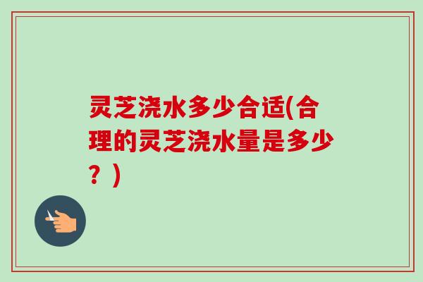 灵芝浇水多少合适(合理的灵芝浇水量是多少?)-第1张图片-卓越灵芝孢子粉 灵芝浇水多少合适(合理的灵芝浇水量是多少?)-第1张图片-卓越灵芝孢子粉