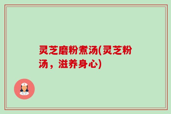 灵芝磨粉煮汤(灵芝粉汤,滋养身心)-第1张图片-卓越灵芝孢子粉 灵芝磨粉煮汤(灵芝粉汤,滋养身心)-第1张图片-卓越灵芝孢子粉