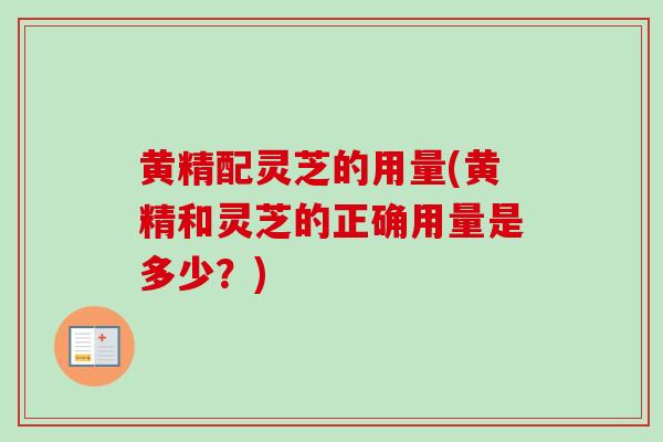 黄精配灵芝的用量(黄精和灵芝的正确用量是多少?)-第1张图片-卓越灵芝孢子粉 黄精配灵芝的用量(黄精和灵芝的正确用量是多少?)-第1张图片-卓越灵芝孢子粉